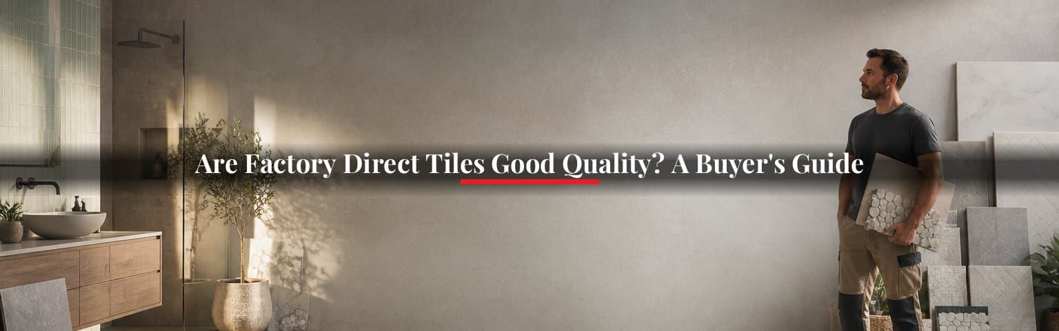 Are Factory Direct Tiles Good Quality? A Buyer’s Guide