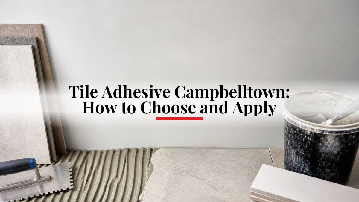 Tile Adhesive Campbelltown: How to Choose and Apply